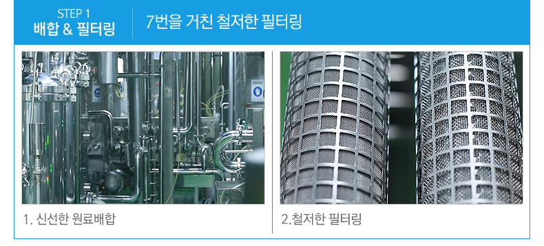 STEP 1 배합 & 필터링 7번을 거친 철저한 필터링 1.신선한 원료배합 2.철저한 필터링