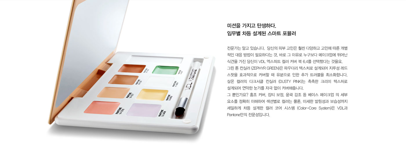 전문가는 알고 있습니다.  당신의 피부 고민은 훨씬 다양하고 고민 에 따른 개별적인 대응 방법이 필요하다는 것, 
					바로 그 이유로 누구 보다 메이크업에 뛰어난 식견을 가진 당신이 VDL 엑스퍼트 컬러 커버 북 6.4를 선택했다는 것을요. 그린 톤 컨실러 (ZEPHYR GREEN)은 파우더리 텍스처로 설계되어 지루성 레드 스팟을 효과적으로 
					커버할 때 유분으로 인한 추가 트러블을 최소화합니다. 살몬 컬러의 다크서클 컨실러 (DUSTY PINK)는 촉촉한 크리미 텍스처로 설계되어 연약한 눈가를 자극 없이 커버해줍니다. 그 뿐인가요? 홍조 커버, 잡티 보정, 
					윤곽 강조 등 베이스 메이크업 의 세부 요소를 정확히 이해하여 섹션별로 컬러는 물론, 미세한 발림성과 보습성까지 세밀하게 차등 설계한 컬러 코어 시스템 (Color-Core System)은 VDL과 Pantone만의 전문성입니다.  
					