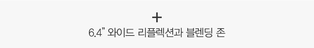 + 6.4” 와이드 리플렉션과 블렌딩 존. 아름다워지는 과정은 편리해야 합니다.