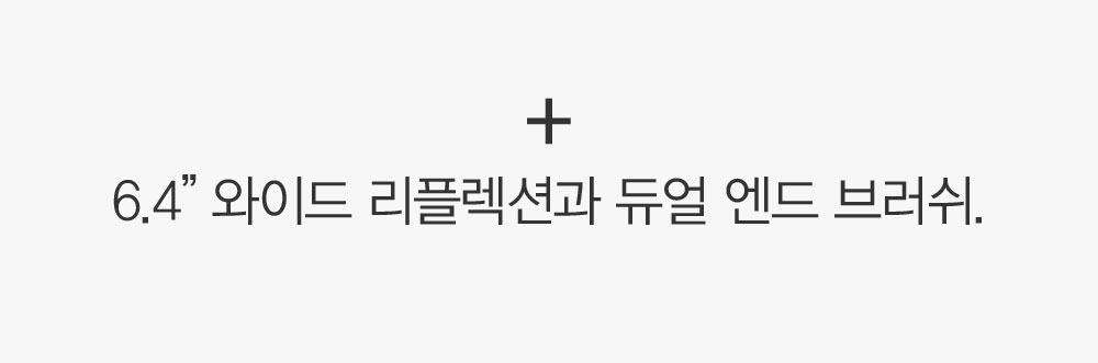 +6.4”와이드 리플렉션과 듀얼 엔드 브러쉬.